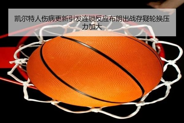 凯尔特人伤病更新引发连锁反应布朗出战存疑轮换压力加大
