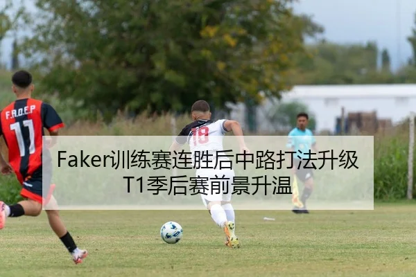 Faker训练赛连胜后中路打法升级T1季后赛前景升温